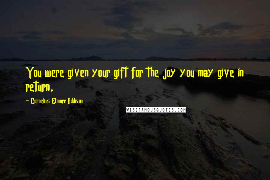 Cornelius Elmore Addison Quotes: You were given your gift for the joy you may give in return.