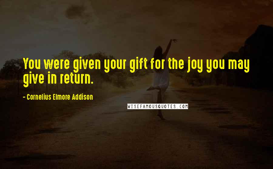 Cornelius Elmore Addison Quotes: You were given your gift for the joy you may give in return.