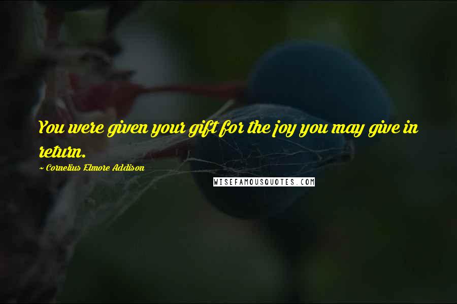 Cornelius Elmore Addison Quotes: You were given your gift for the joy you may give in return.