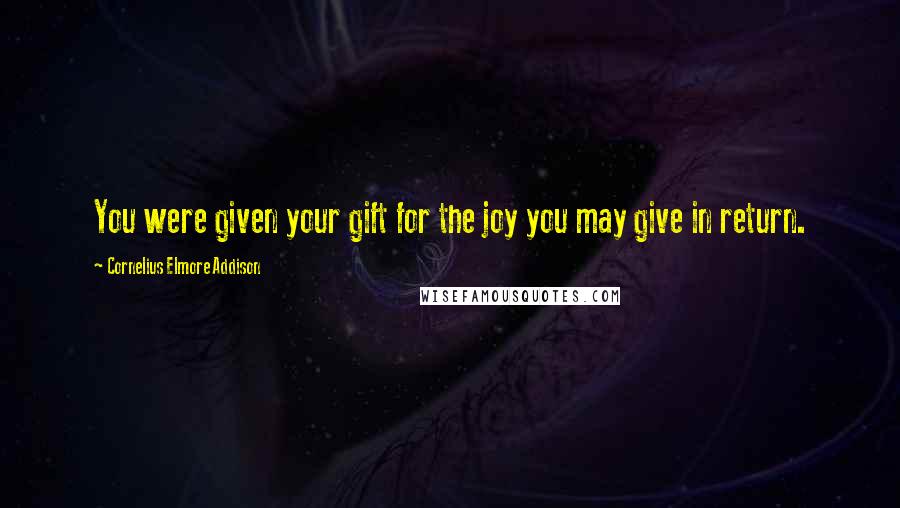 Cornelius Elmore Addison Quotes: You were given your gift for the joy you may give in return.