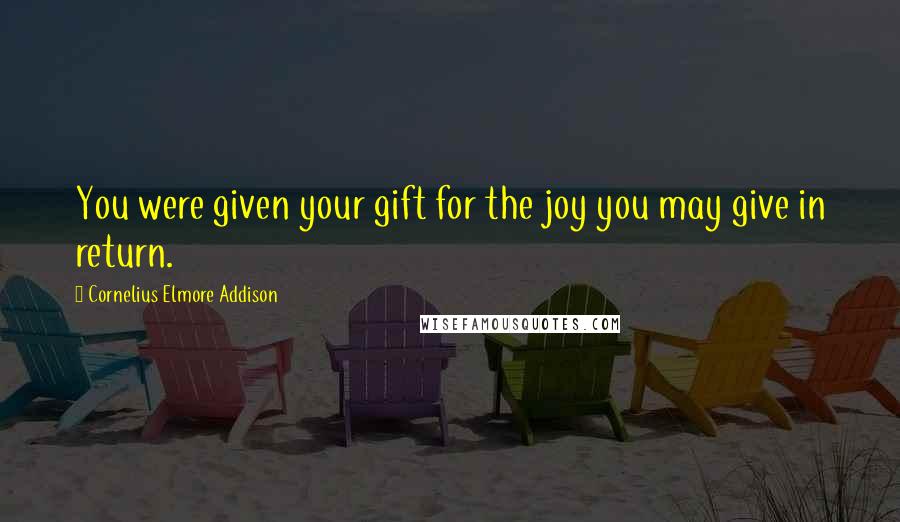 Cornelius Elmore Addison Quotes: You were given your gift for the joy you may give in return.