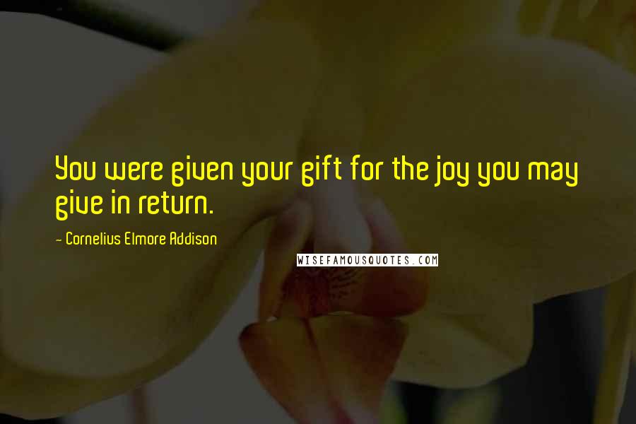 Cornelius Elmore Addison Quotes: You were given your gift for the joy you may give in return.
