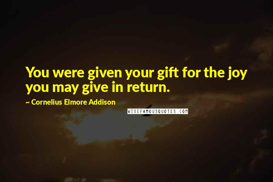 Cornelius Elmore Addison Quotes: You were given your gift for the joy you may give in return.