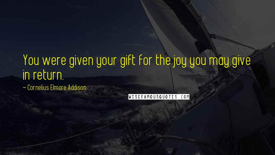 Cornelius Elmore Addison Quotes: You were given your gift for the joy you may give in return.