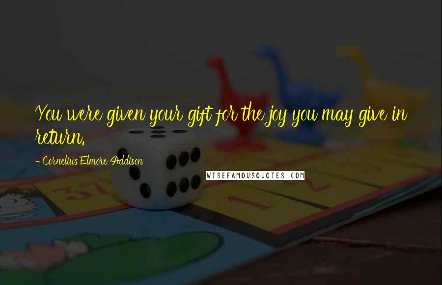 Cornelius Elmore Addison Quotes: You were given your gift for the joy you may give in return.