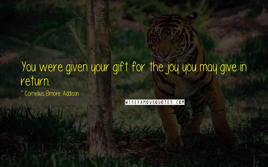 Cornelius Elmore Addison Quotes: You were given your gift for the joy you may give in return.