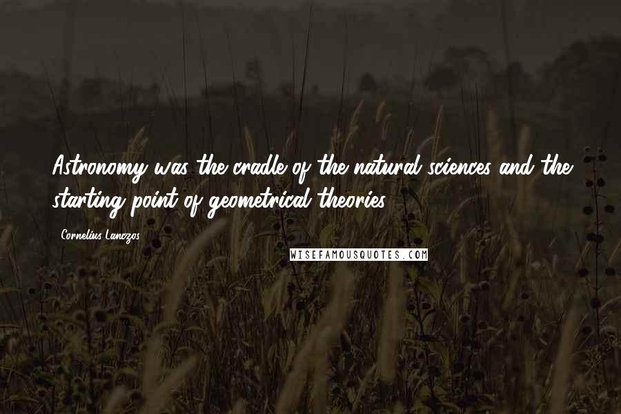 Cornelius Lanczos Quotes: Astronomy was the cradle of the natural sciences and the starting point of geometrical theories.