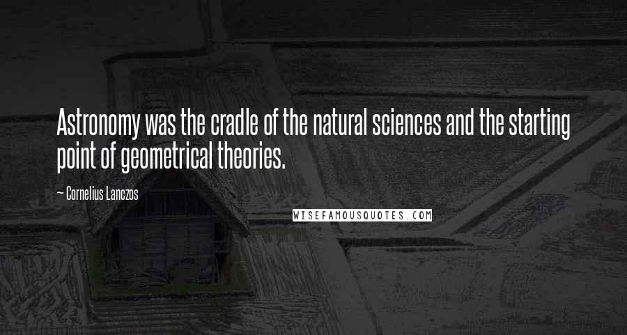 Cornelius Lanczos Quotes: Astronomy was the cradle of the natural sciences and the starting point of geometrical theories.