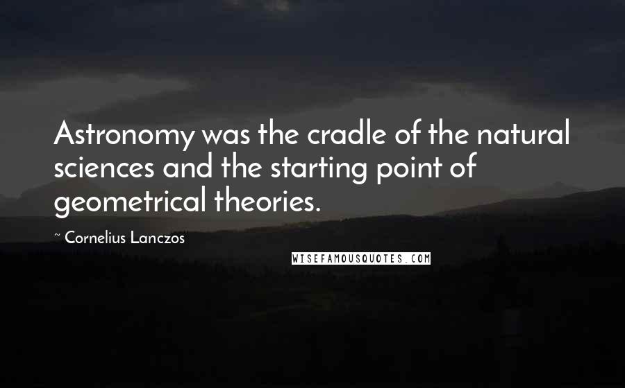 Cornelius Lanczos Quotes: Astronomy was the cradle of the natural sciences and the starting point of geometrical theories.