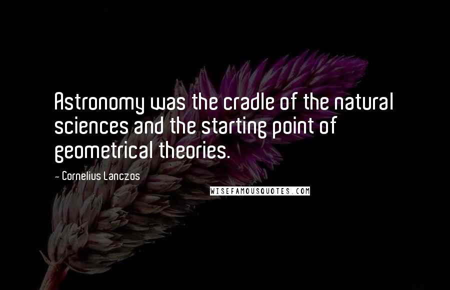 Cornelius Lanczos Quotes: Astronomy was the cradle of the natural sciences and the starting point of geometrical theories.