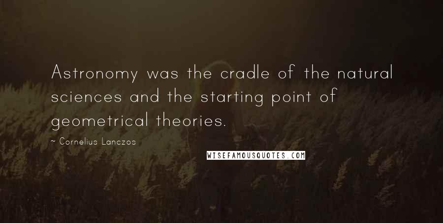 Cornelius Lanczos Quotes: Astronomy was the cradle of the natural sciences and the starting point of geometrical theories.