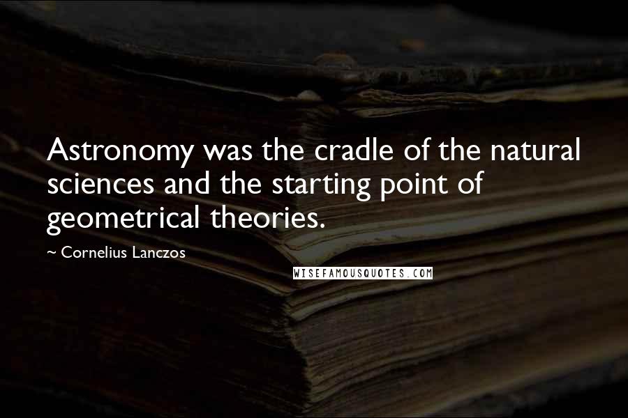 Cornelius Lanczos Quotes: Astronomy was the cradle of the natural sciences and the starting point of geometrical theories.