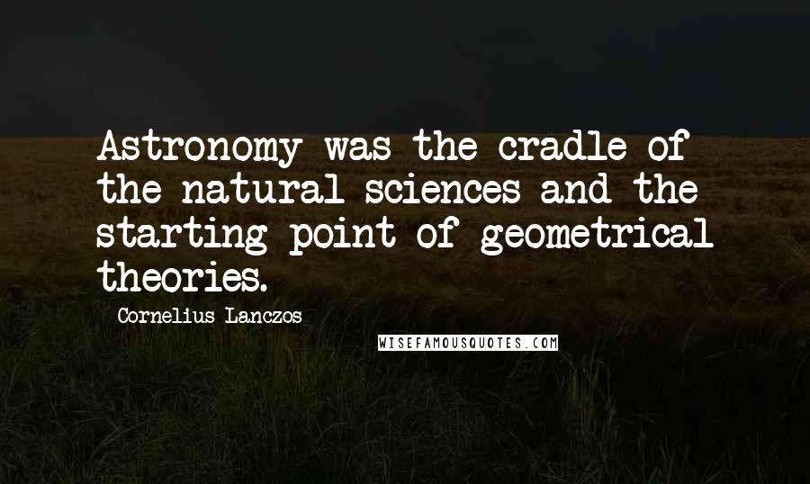 Cornelius Lanczos Quotes: Astronomy was the cradle of the natural sciences and the starting point of geometrical theories.