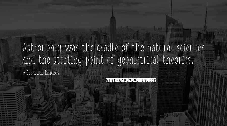 Cornelius Lanczos Quotes: Astronomy was the cradle of the natural sciences and the starting point of geometrical theories.