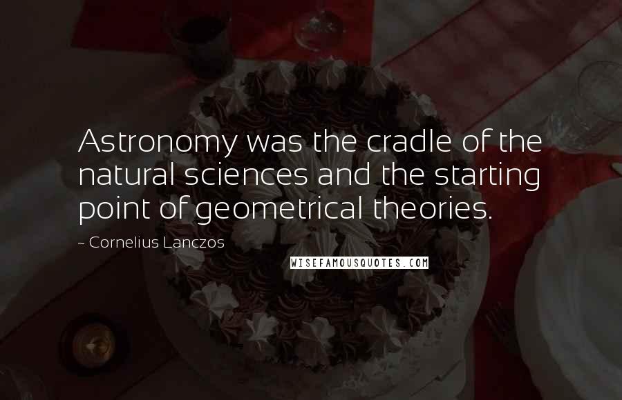 Cornelius Lanczos Quotes: Astronomy was the cradle of the natural sciences and the starting point of geometrical theories.