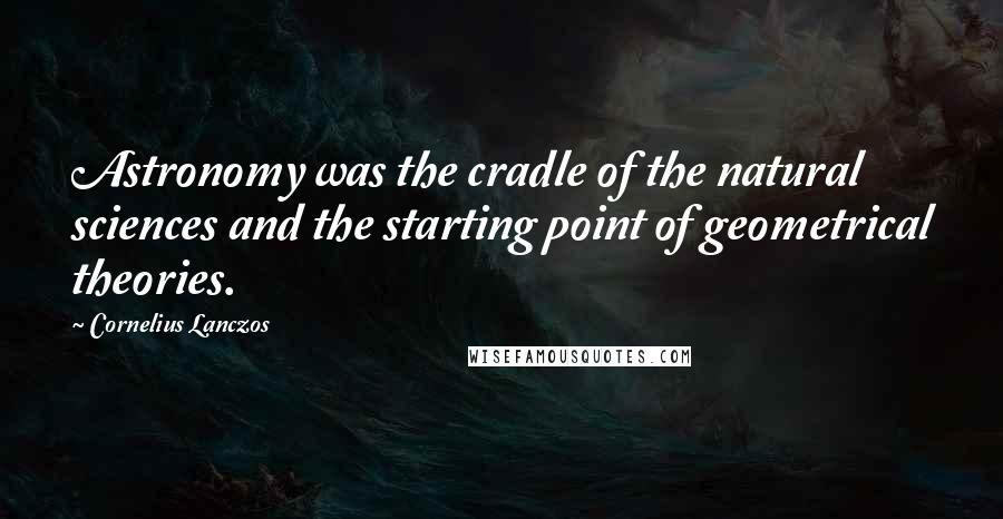 Cornelius Lanczos Quotes: Astronomy was the cradle of the natural sciences and the starting point of geometrical theories.