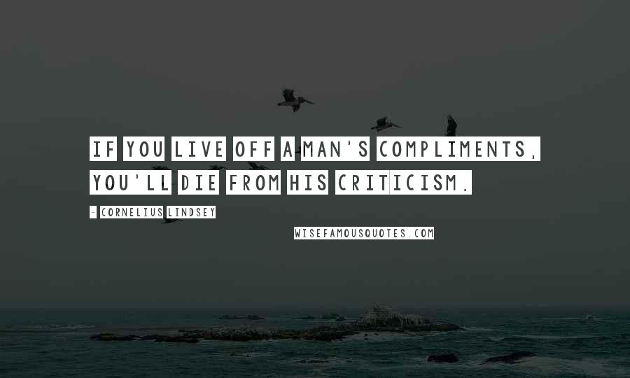 Cornelius Lindsey Quotes: If you live off a man's compliments, you'll die from his criticism.