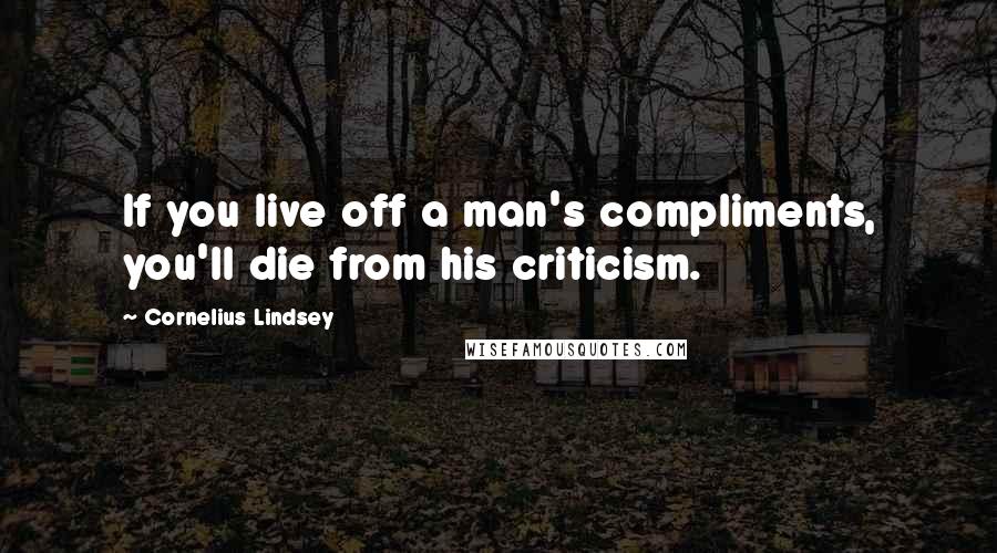 Cornelius Lindsey Quotes: If you live off a man's compliments, you'll die from his criticism.