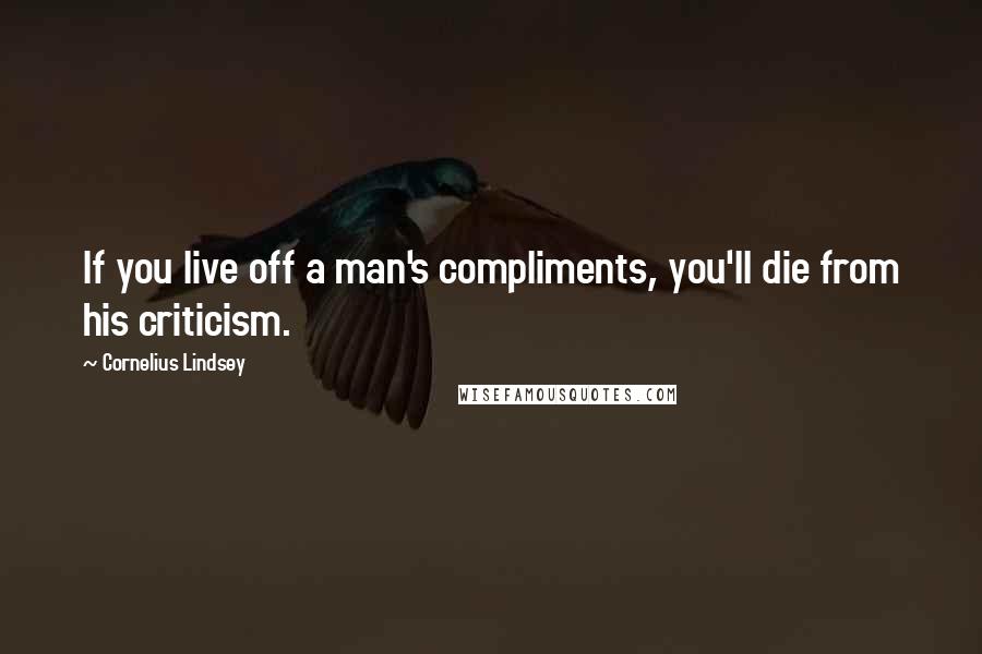 Cornelius Lindsey Quotes: If you live off a man's compliments, you'll die from his criticism.