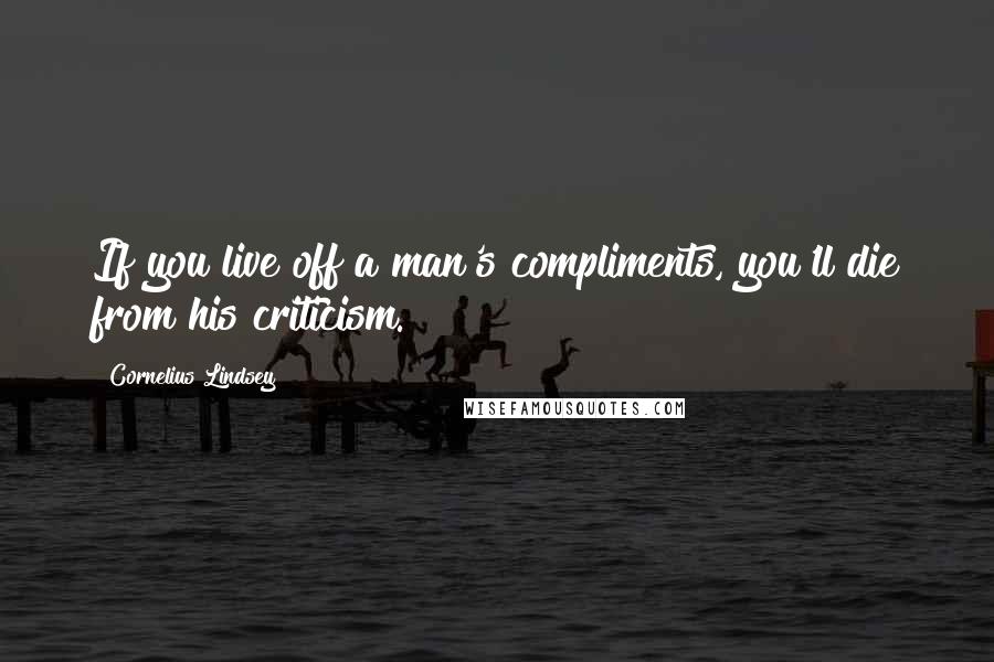 Cornelius Lindsey Quotes: If you live off a man's compliments, you'll die from his criticism.