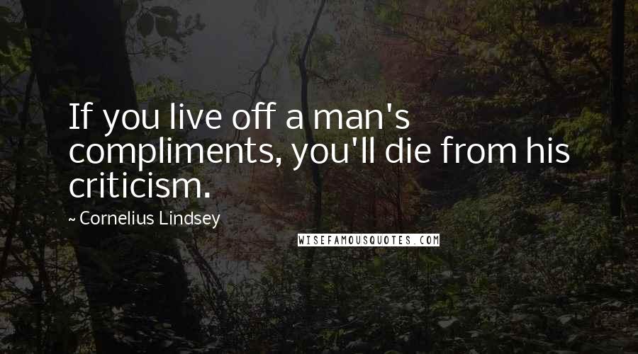 Cornelius Lindsey Quotes: If you live off a man's compliments, you'll die from his criticism.