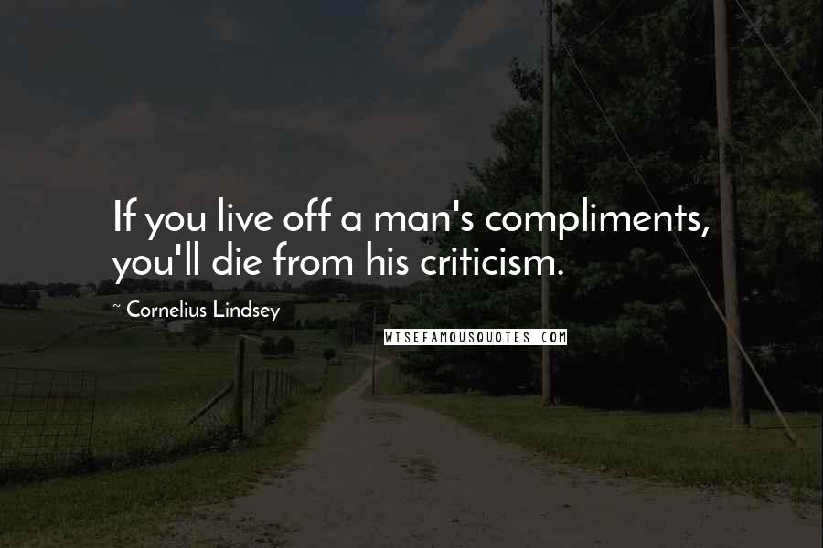 Cornelius Lindsey Quotes: If you live off a man's compliments, you'll die from his criticism.