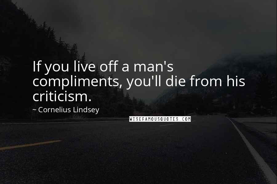 Cornelius Lindsey Quotes: If you live off a man's compliments, you'll die from his criticism.