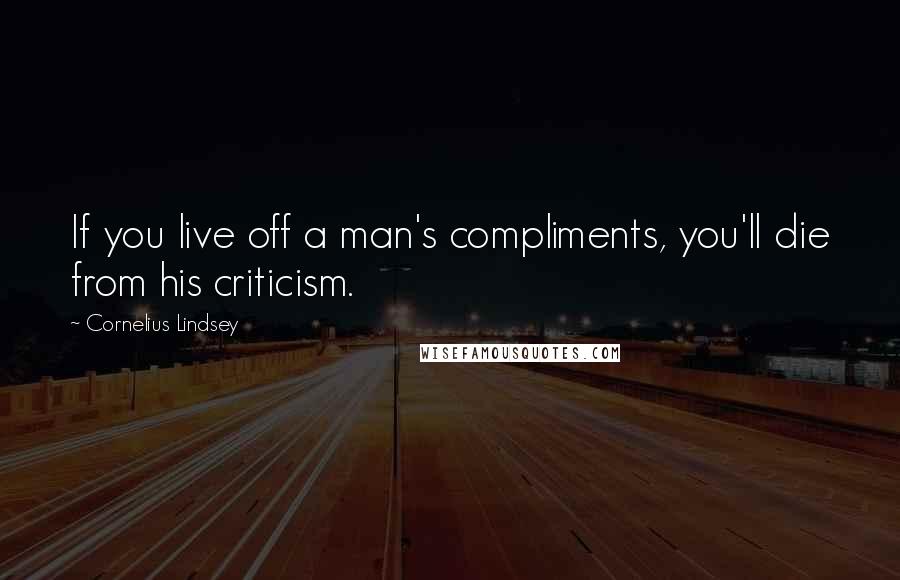 Cornelius Lindsey Quotes: If you live off a man's compliments, you'll die from his criticism.