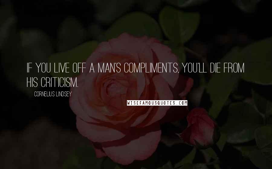 Cornelius Lindsey Quotes: If you live off a man's compliments, you'll die from his criticism.