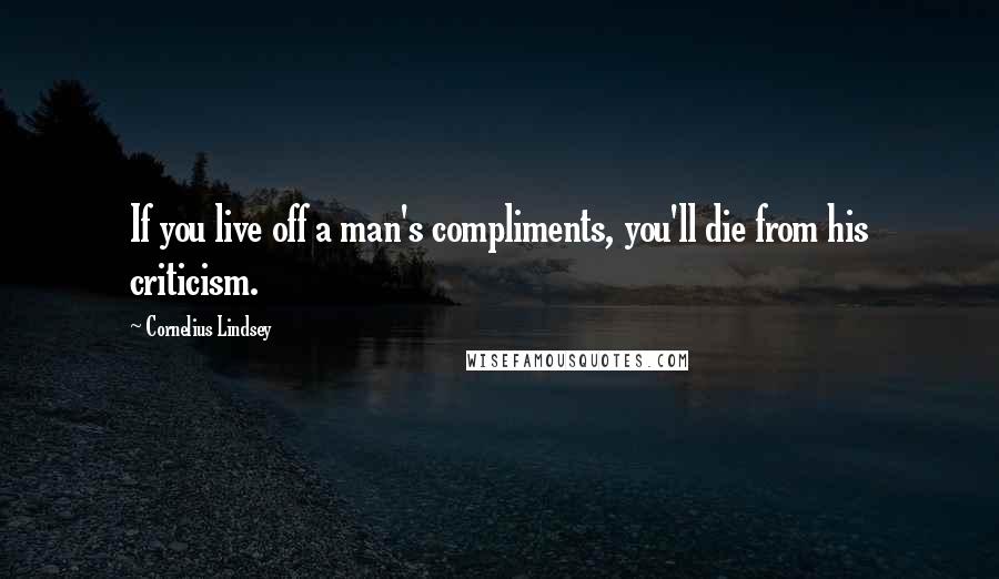 Cornelius Lindsey Quotes: If you live off a man's compliments, you'll die from his criticism.