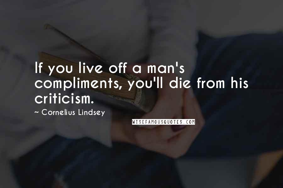 Cornelius Lindsey Quotes: If you live off a man's compliments, you'll die from his criticism.