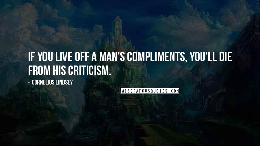 Cornelius Lindsey Quotes: If you live off a man's compliments, you'll die from his criticism.