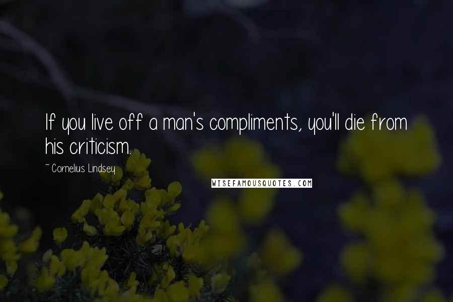 Cornelius Lindsey Quotes: If you live off a man's compliments, you'll die from his criticism.