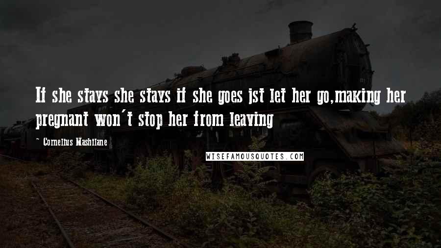 Cornelius Mashilane Quotes: If she stays she stays if she goes jst let her go,making her pregnant won't stop her from leaving
