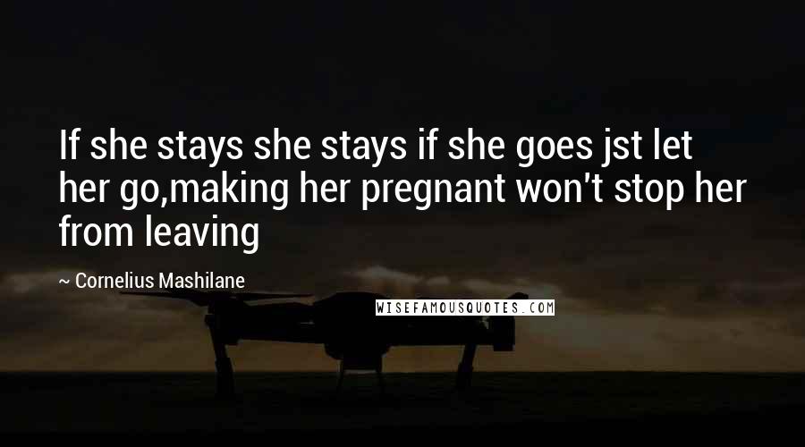 Cornelius Mashilane Quotes: If she stays she stays if she goes jst let her go,making her pregnant won't stop her from leaving
