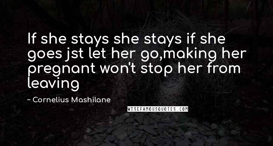 Cornelius Mashilane Quotes: If she stays she stays if she goes jst let her go,making her pregnant won't stop her from leaving