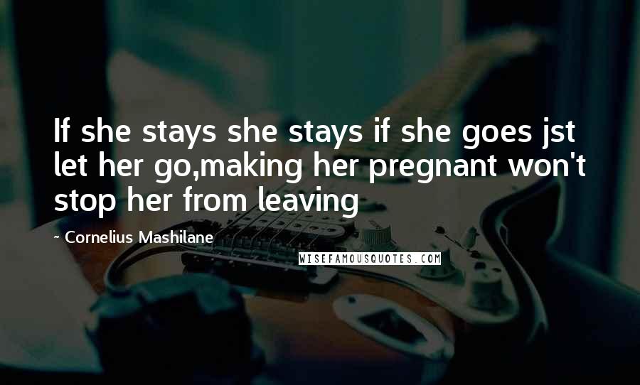 Cornelius Mashilane Quotes: If she stays she stays if she goes jst let her go,making her pregnant won't stop her from leaving