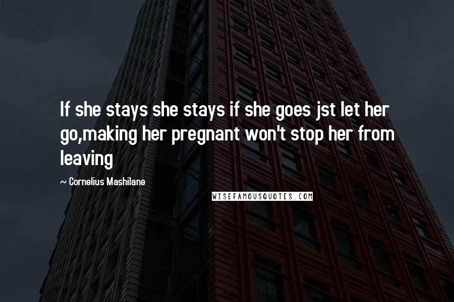 Cornelius Mashilane Quotes: If she stays she stays if she goes jst let her go,making her pregnant won't stop her from leaving