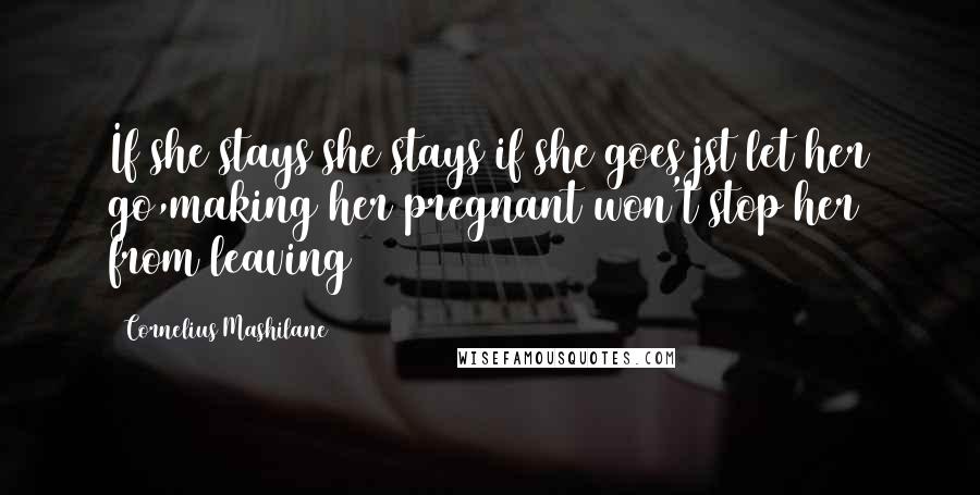 Cornelius Mashilane Quotes: If she stays she stays if she goes jst let her go,making her pregnant won't stop her from leaving