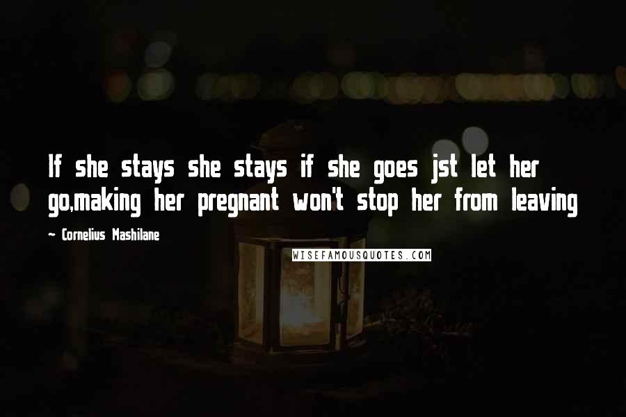 Cornelius Mashilane Quotes: If she stays she stays if she goes jst let her go,making her pregnant won't stop her from leaving