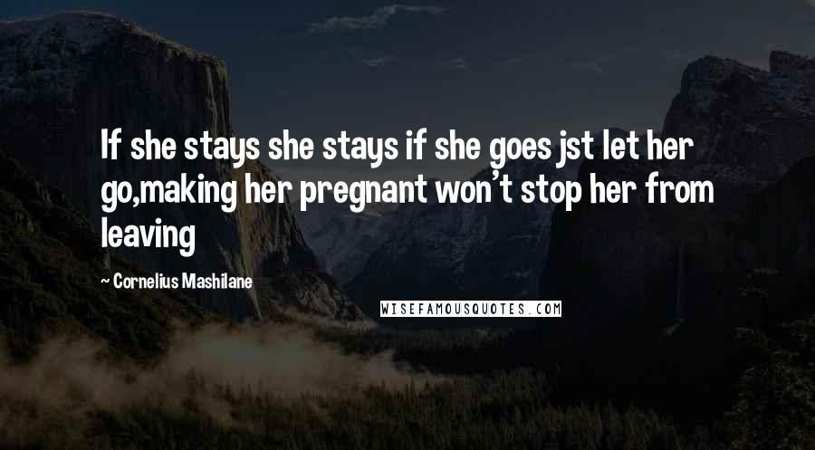 Cornelius Mashilane Quotes: If she stays she stays if she goes jst let her go,making her pregnant won't stop her from leaving