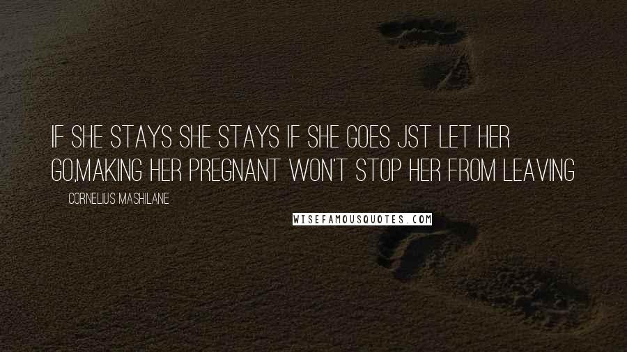 Cornelius Mashilane Quotes: If she stays she stays if she goes jst let her go,making her pregnant won't stop her from leaving