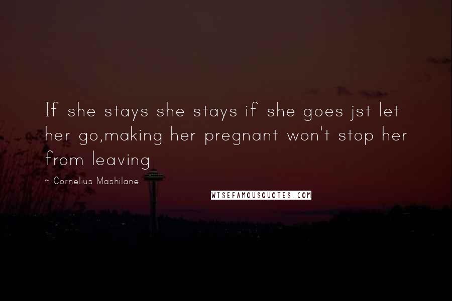 Cornelius Mashilane Quotes: If she stays she stays if she goes jst let her go,making her pregnant won't stop her from leaving