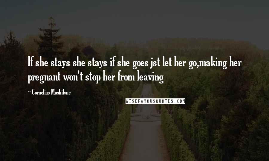 Cornelius Mashilane Quotes: If she stays she stays if she goes jst let her go,making her pregnant won't stop her from leaving