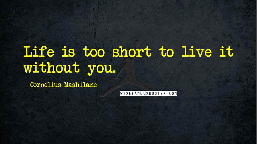 Cornelius Mashilane Quotes: Life is too short to live it without you.