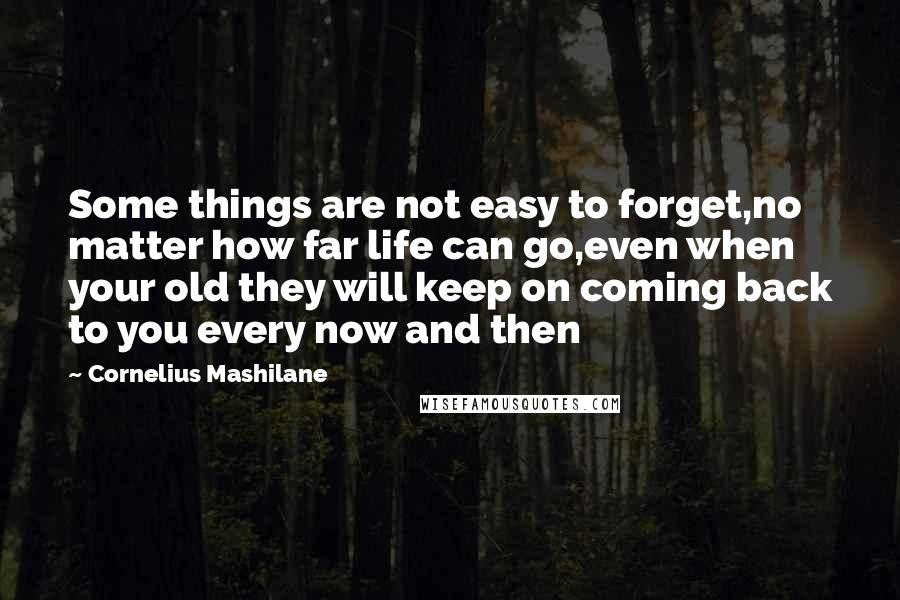 Cornelius Mashilane Quotes: Some things are not easy to forget,no matter how far life can go,even when your old they will keep on coming back to you every now and then