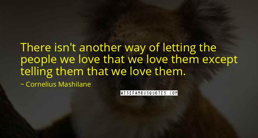 Cornelius Mashilane Quotes: There isn't another way of letting the people we love that we love them except telling them that we love them.