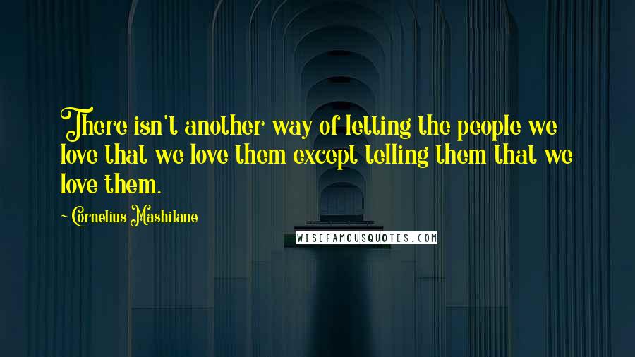 Cornelius Mashilane Quotes: There isn't another way of letting the people we love that we love them except telling them that we love them.