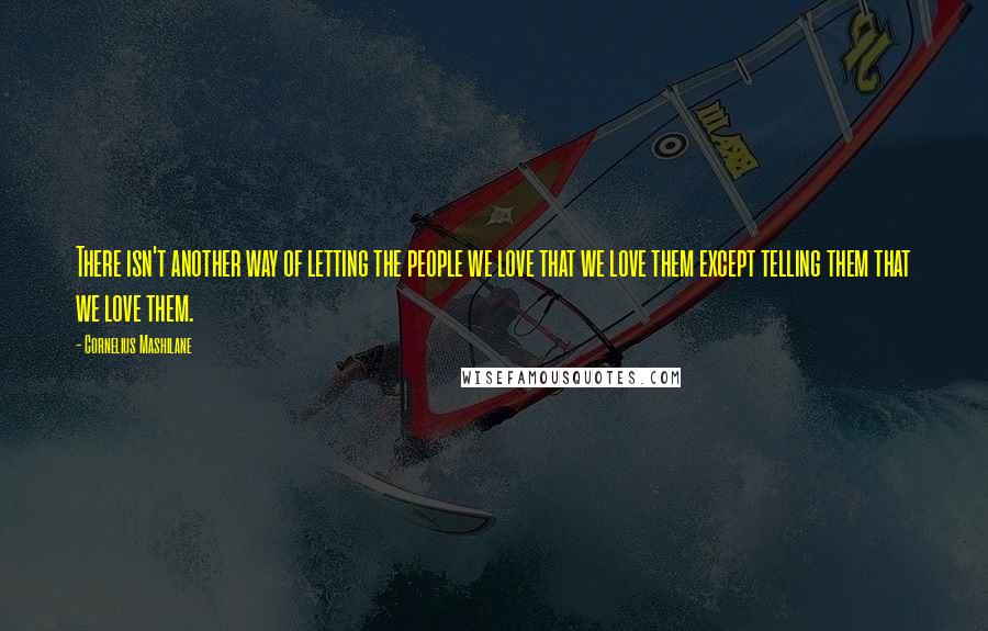 Cornelius Mashilane Quotes: There isn't another way of letting the people we love that we love them except telling them that we love them.