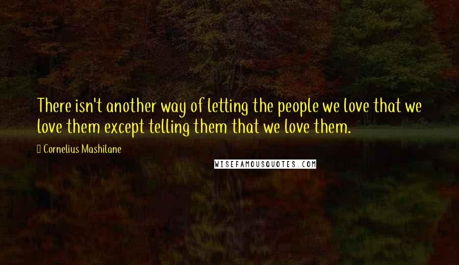 Cornelius Mashilane Quotes: There isn't another way of letting the people we love that we love them except telling them that we love them.